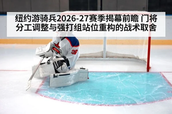 纽约游骑兵2026-27赛季揭幕前瞻 门将分工调整与强打组站位重构的战术取舍