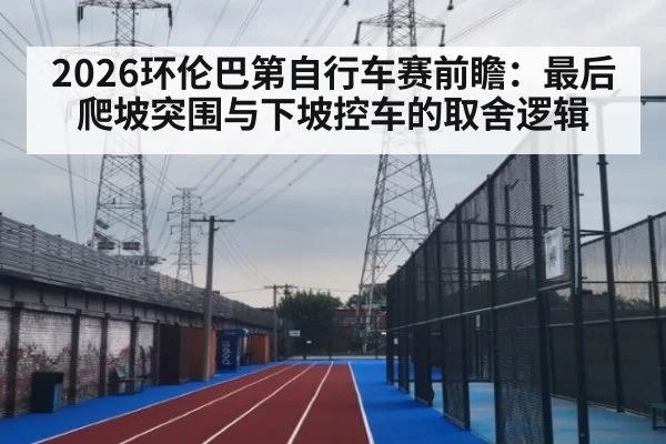 2026环伦巴第自行车赛前瞻：最后爬坡突围与下坡控车的取舍逻辑
