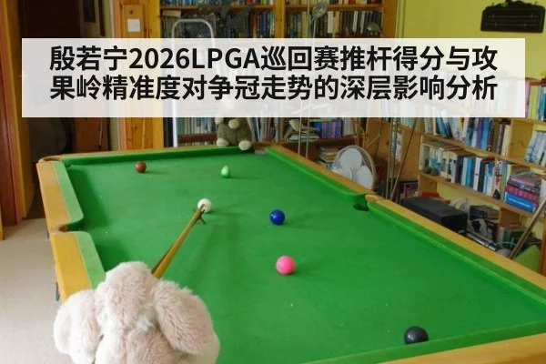 殷若宁2026LPGA巡回赛推杆得分与攻果岭精准度对争冠走势的深层影响分析