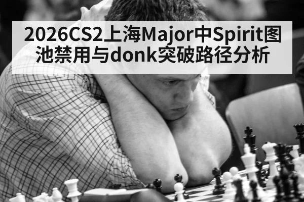 2026CS2上海Major中Spirit图池禁用与donk突破路径分析
